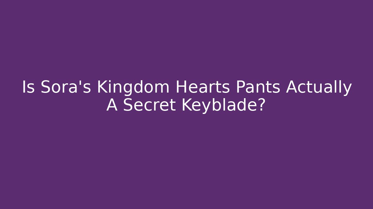 Is Sora's Kingdom Hearts Pants Actually A Secret Keyblade?