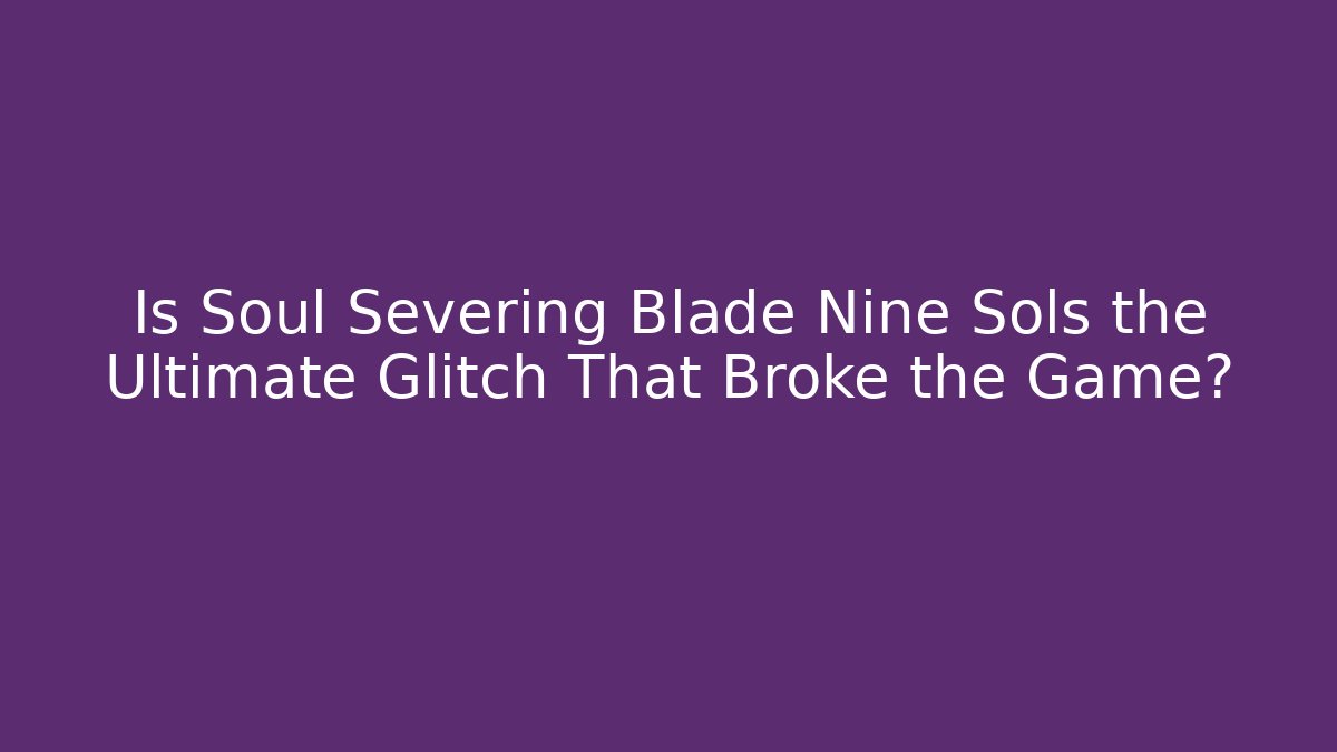 Is Soul Severing Blade Nine Sols the Ultimate Glitch That Broke the Game?