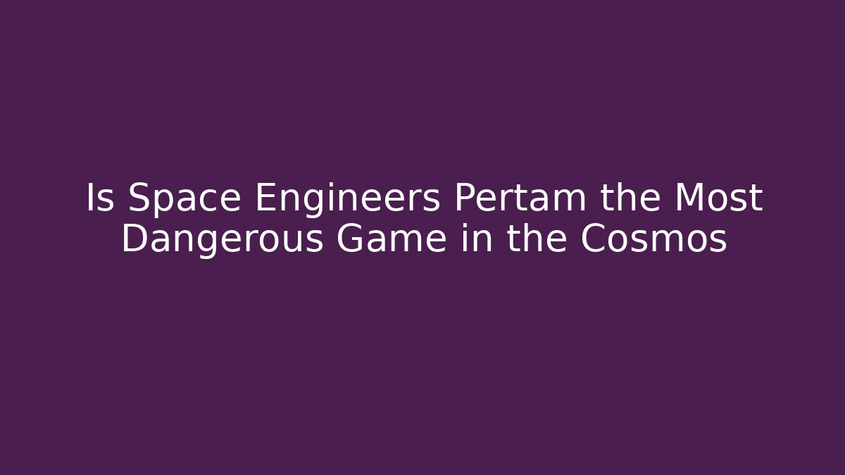 Is Space Engineers Pertam the Most Dangerous Game in the Cosmos