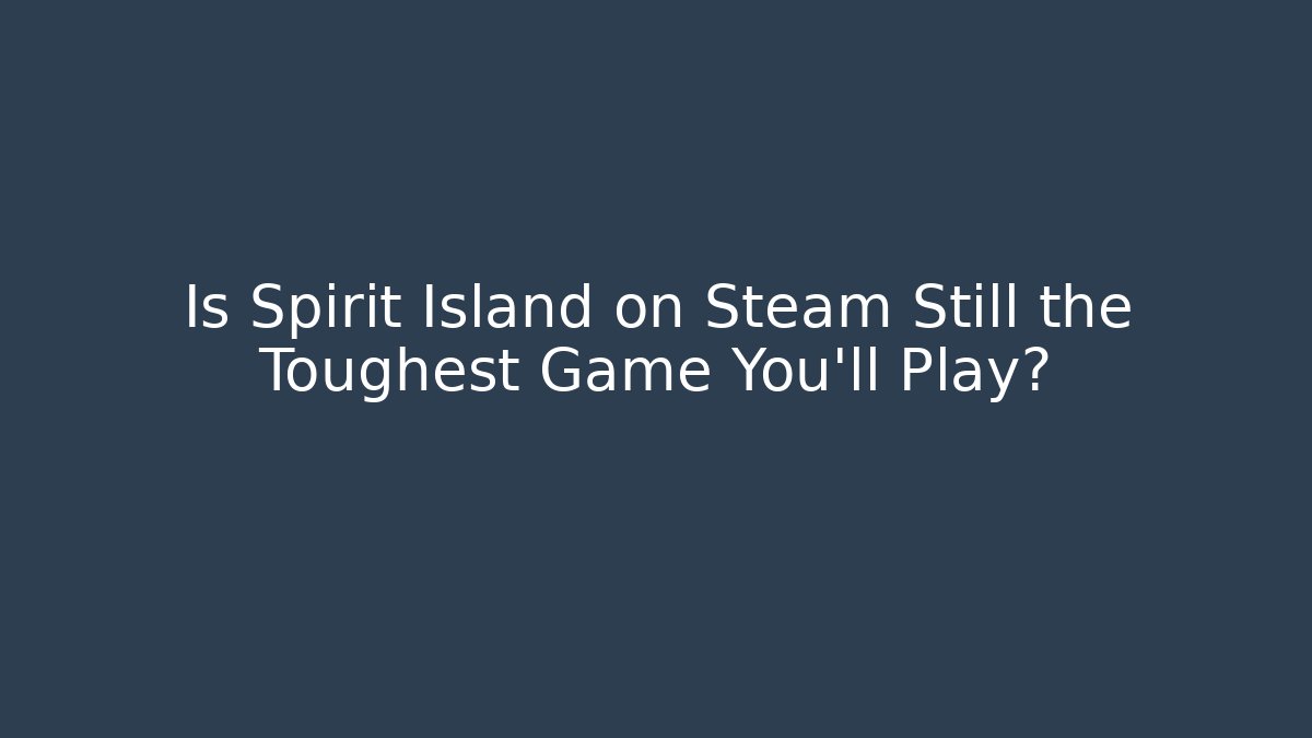 Is Spirit Island on Steam Still the Toughest Game You'll Play?
