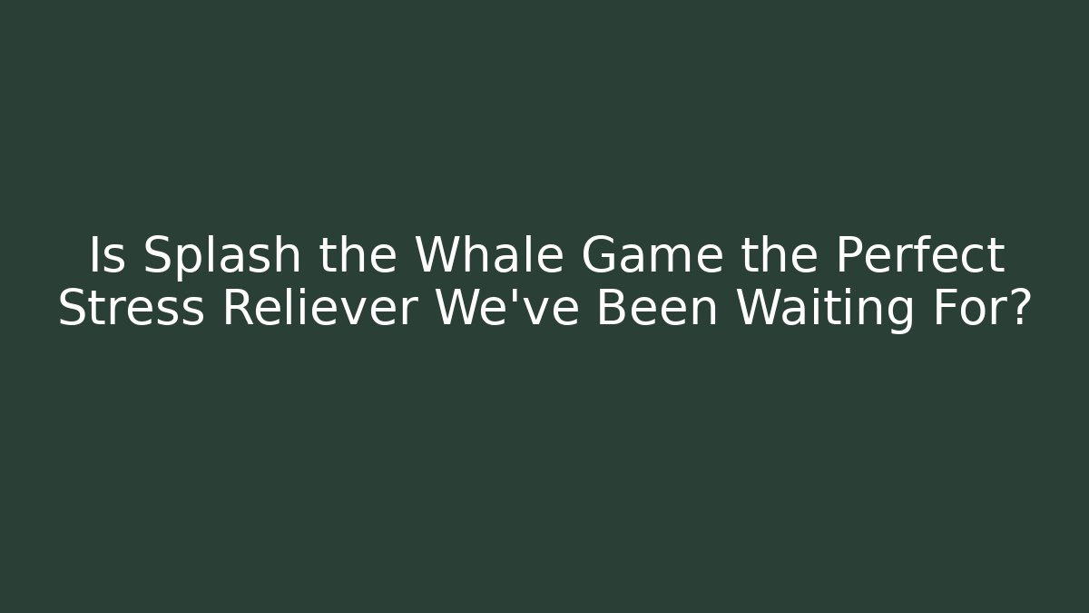 Is Splash the Whale Game the Perfect Stress Reliever We've Been Waiting For?