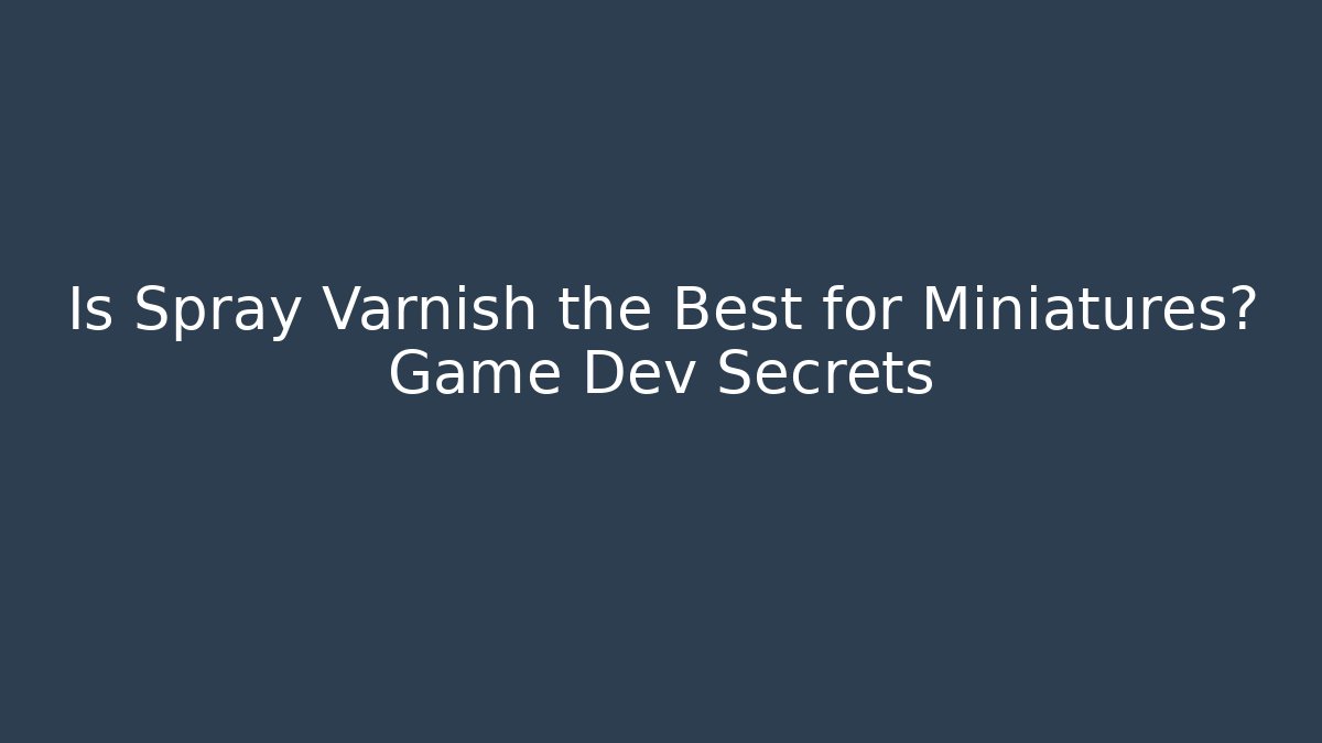 Is Spray Varnish the Best for Miniatures? Game Dev Secrets