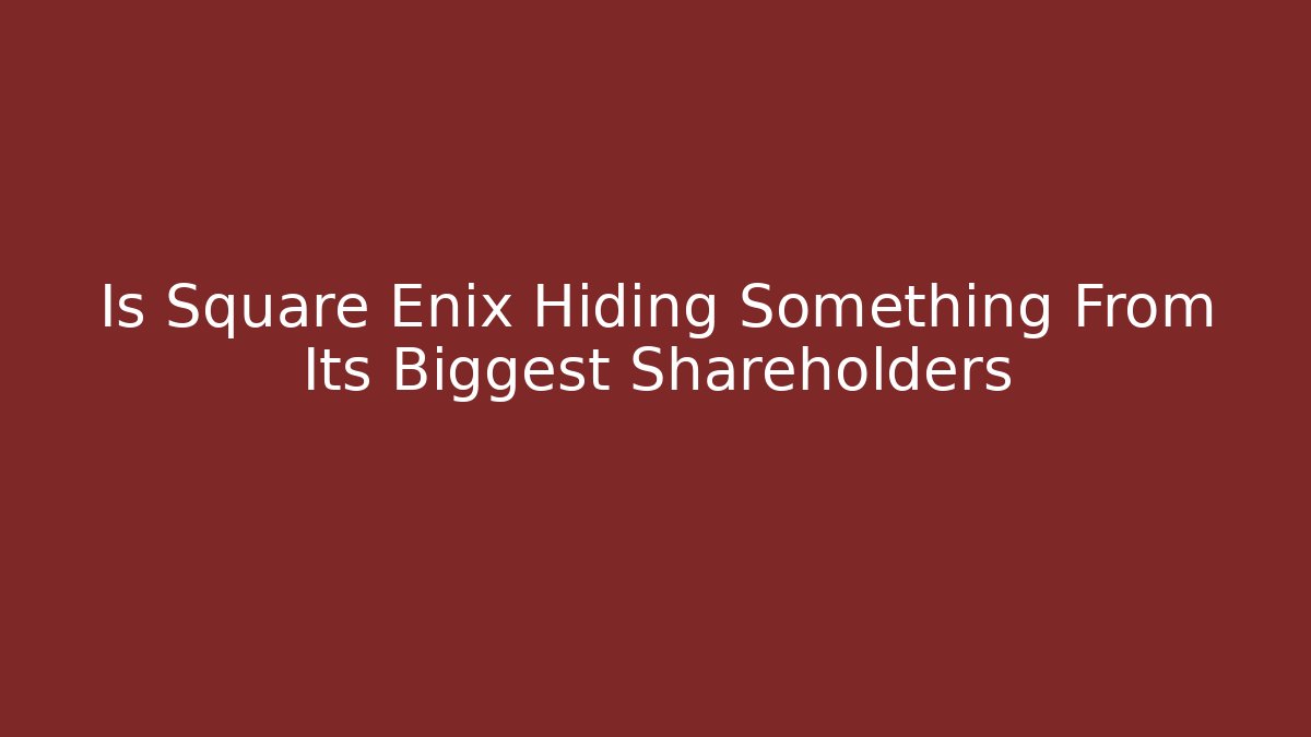 Is Square Enix Hiding Something From Its Biggest Shareholders