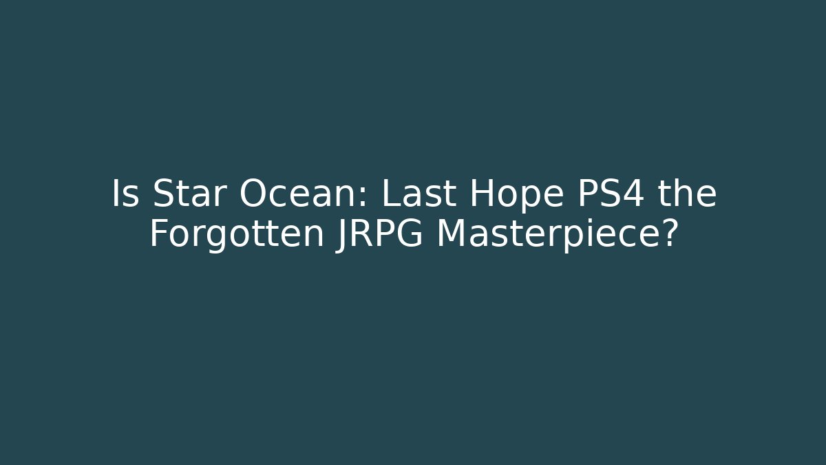 Is Star Ocean: Last Hope PS4 the Forgotten JRPG Masterpiece?