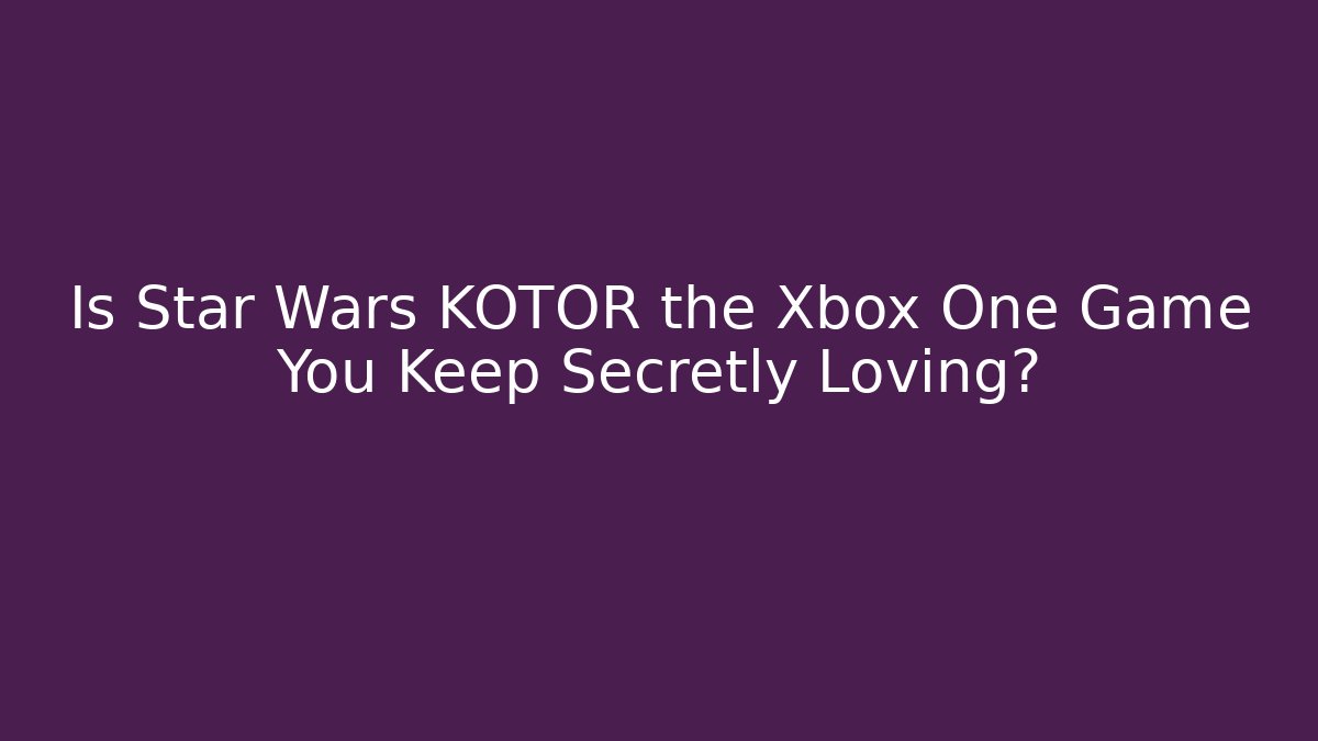 Is Star Wars KOTOR the Xbox One Game You Keep Secretly Loving?