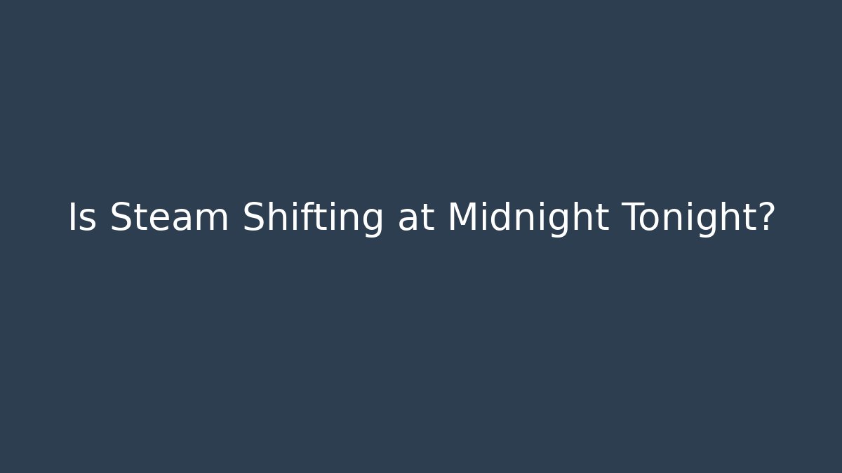 Is Steam Shifting at Midnight Tonight?