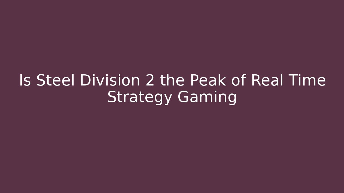 Is Steel Division 2 the Peak of Real Time Strategy Gaming