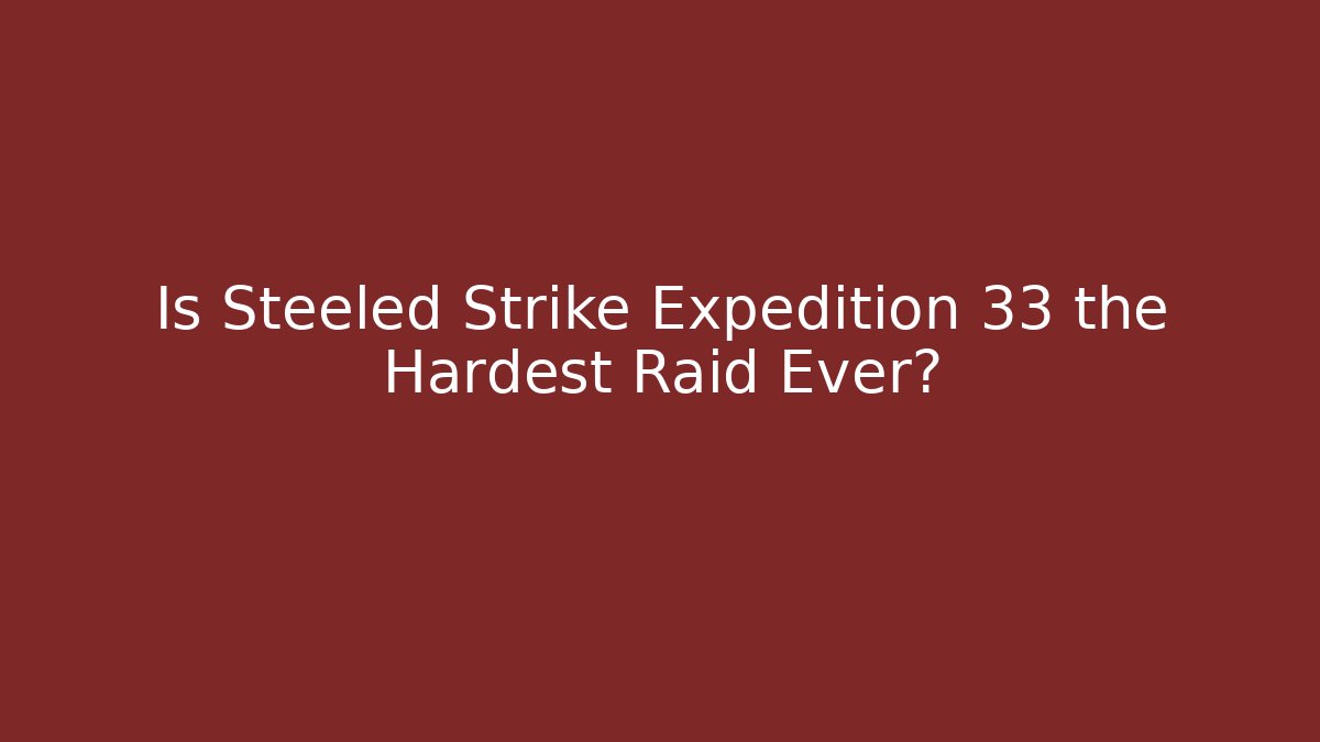 Is Steeled Strike Expedition 33 the Hardest Raid Ever?