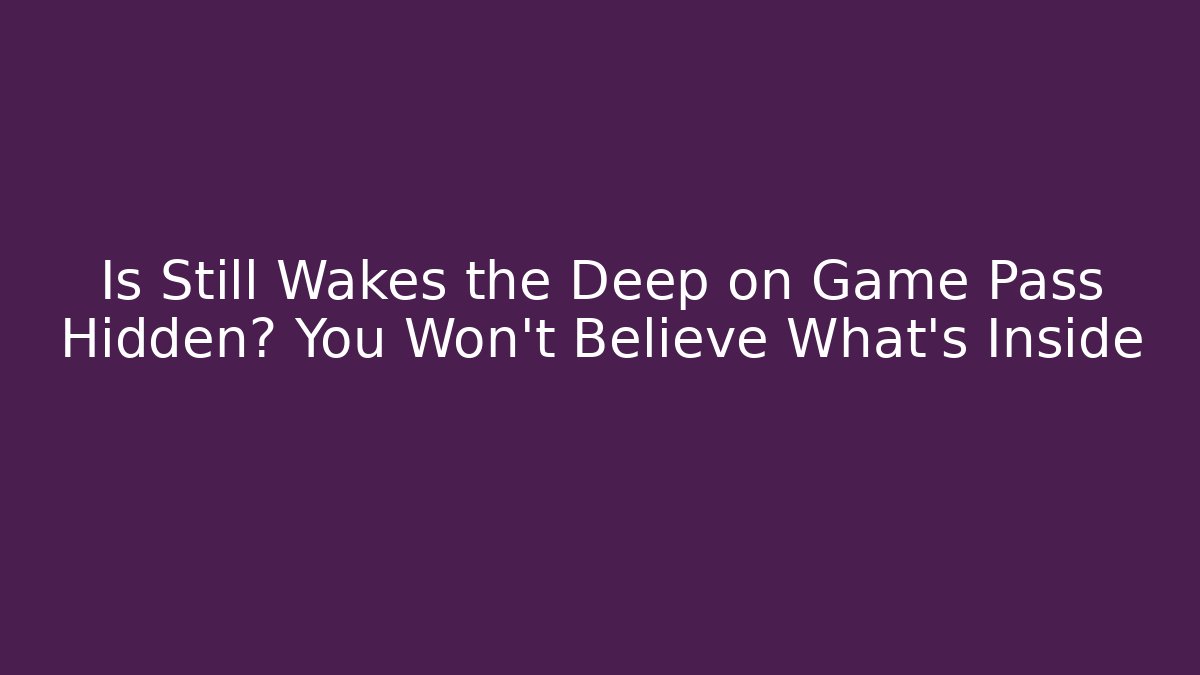 Is Still Wakes the Deep on Game Pass Hidden? You Won't Believe What's Inside