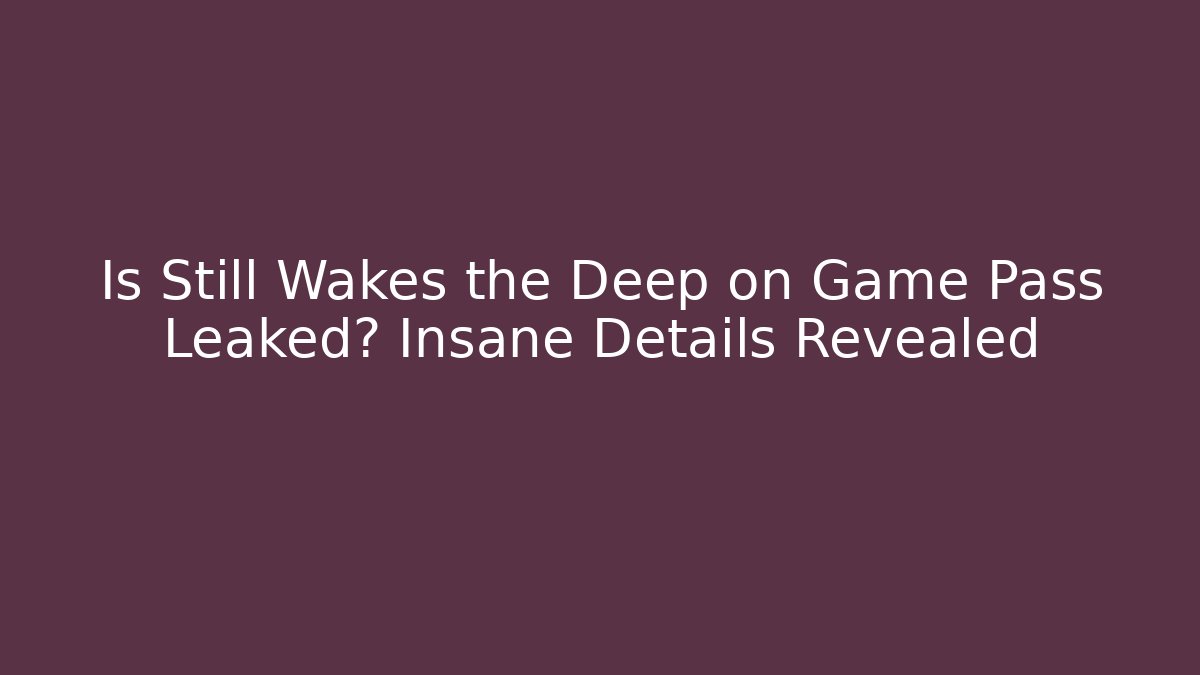 Is Still Wakes the Deep on Game Pass Leaked? Insane Details Revealed