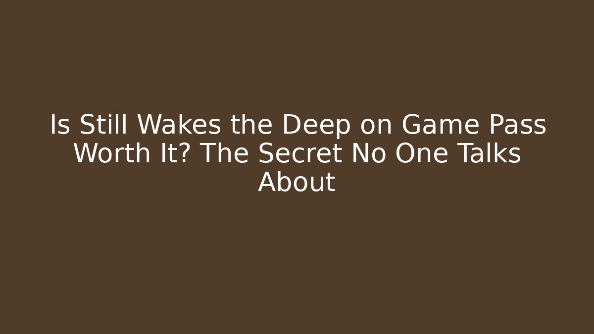 Is Still Wakes the Deep on Game Pass Worth It? The Secret No One Talks About