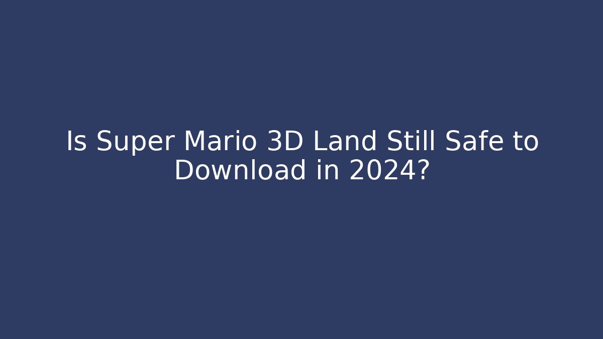 Is Super Mario 3D Land Still Safe to Download in 2024?