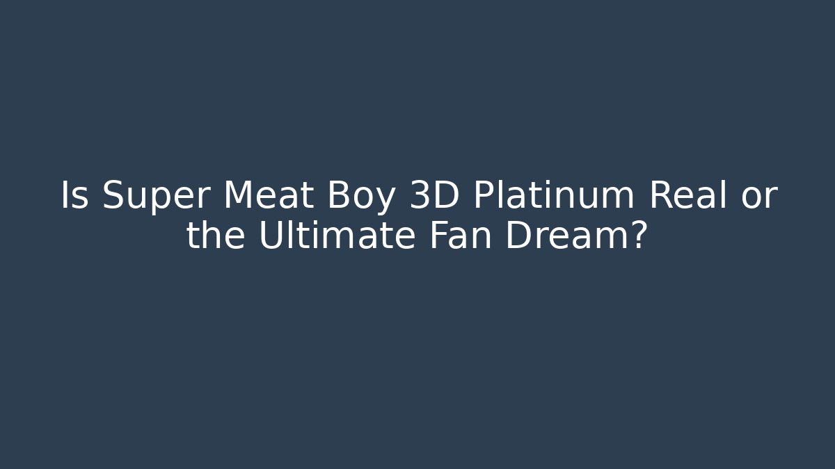 Is Super Meat Boy 3D Platinum Real or the Ultimate Fan Dream?