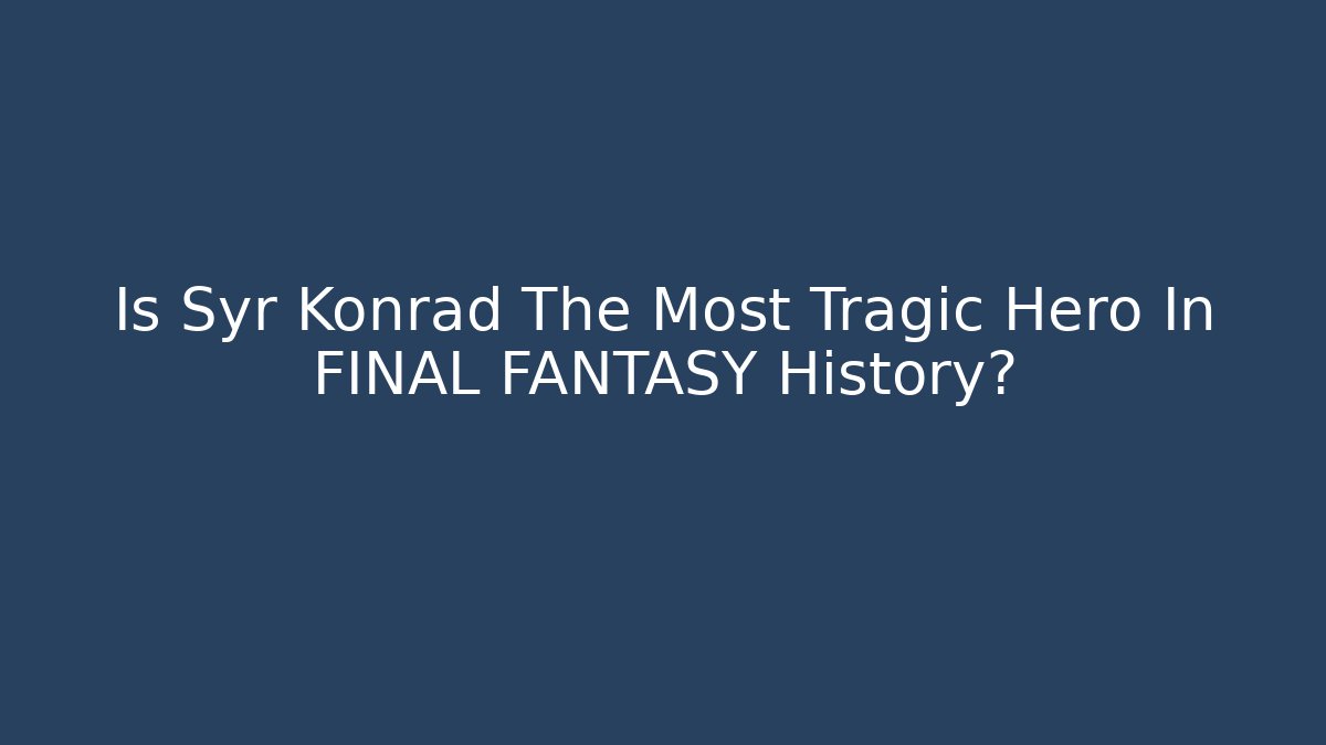 Is Syr Konrad The Most Tragic Hero In FINAL FANTASY History?