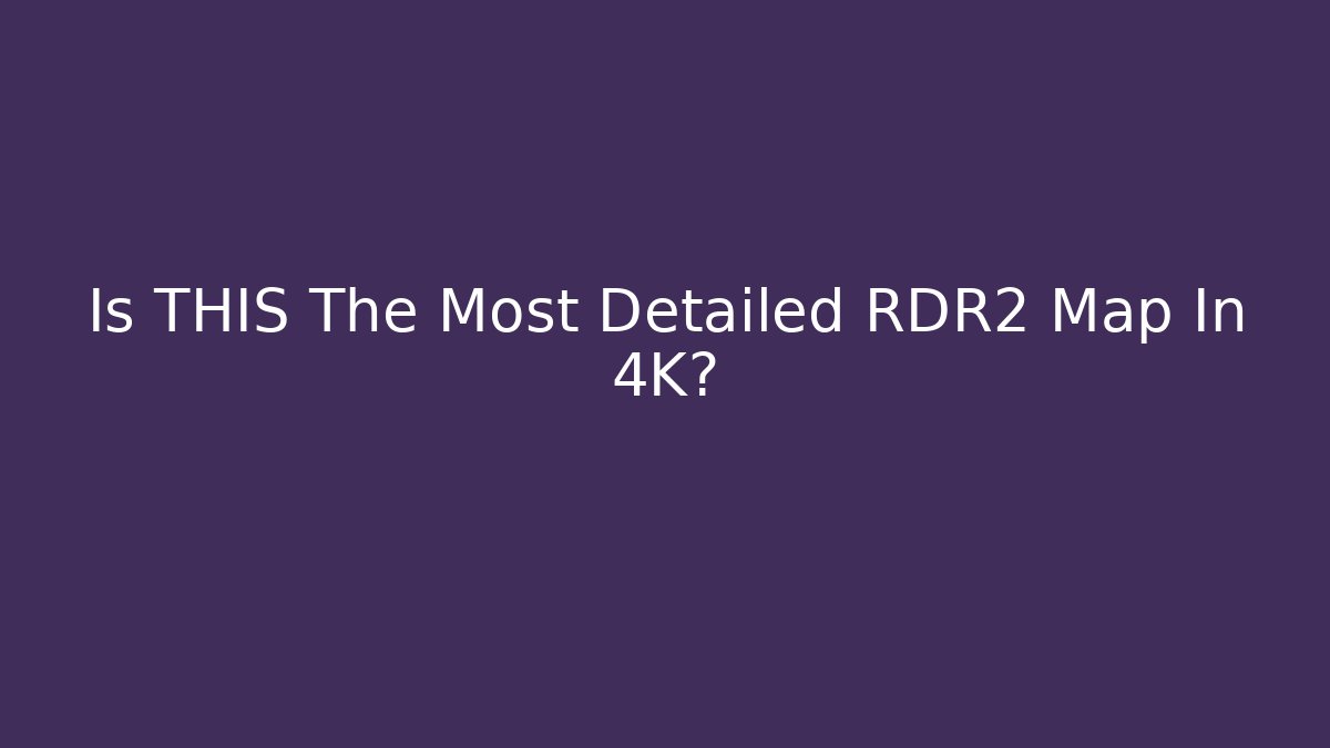 Is THIS The Most Detailed RDR2 Map In 4K?