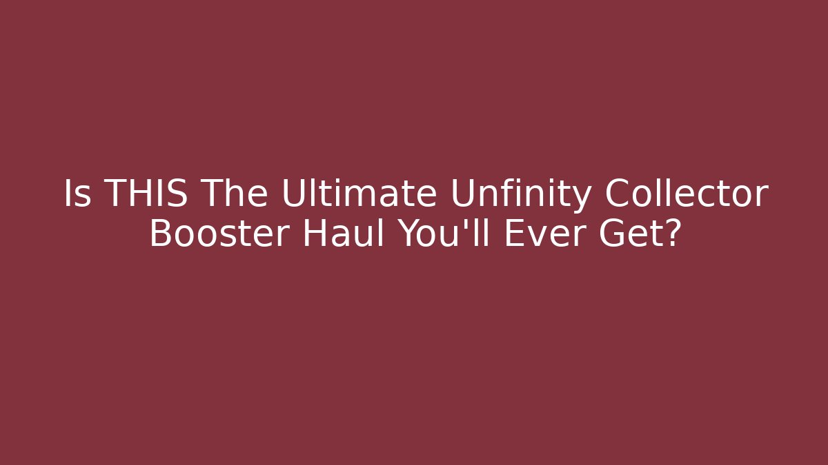 Is THIS The Ultimate Unfinity Collector Booster Haul You'll Ever Get?