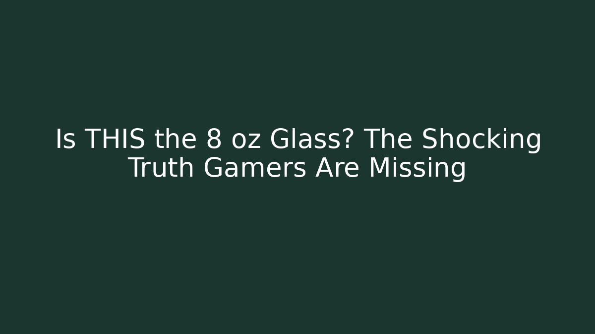 Is THIS the 8 oz Glass? The Shocking Truth Gamers Are Missing