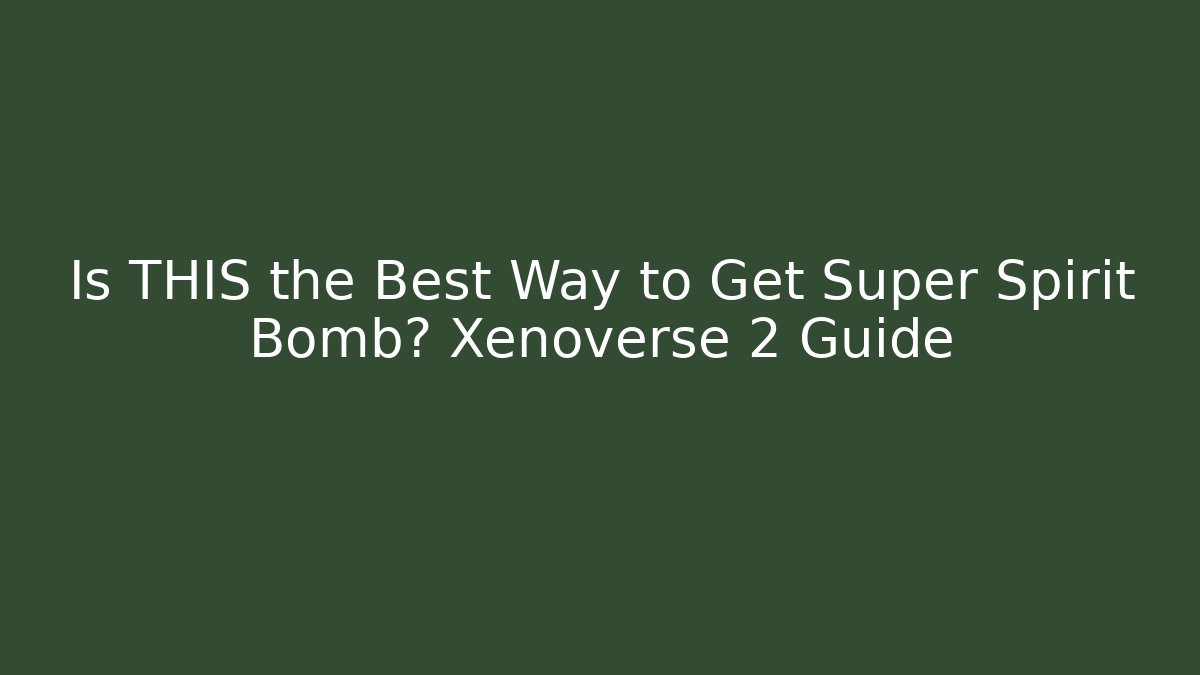 Is THIS the Best Way to Get Super Spirit Bomb? Xenoverse 2 Guide