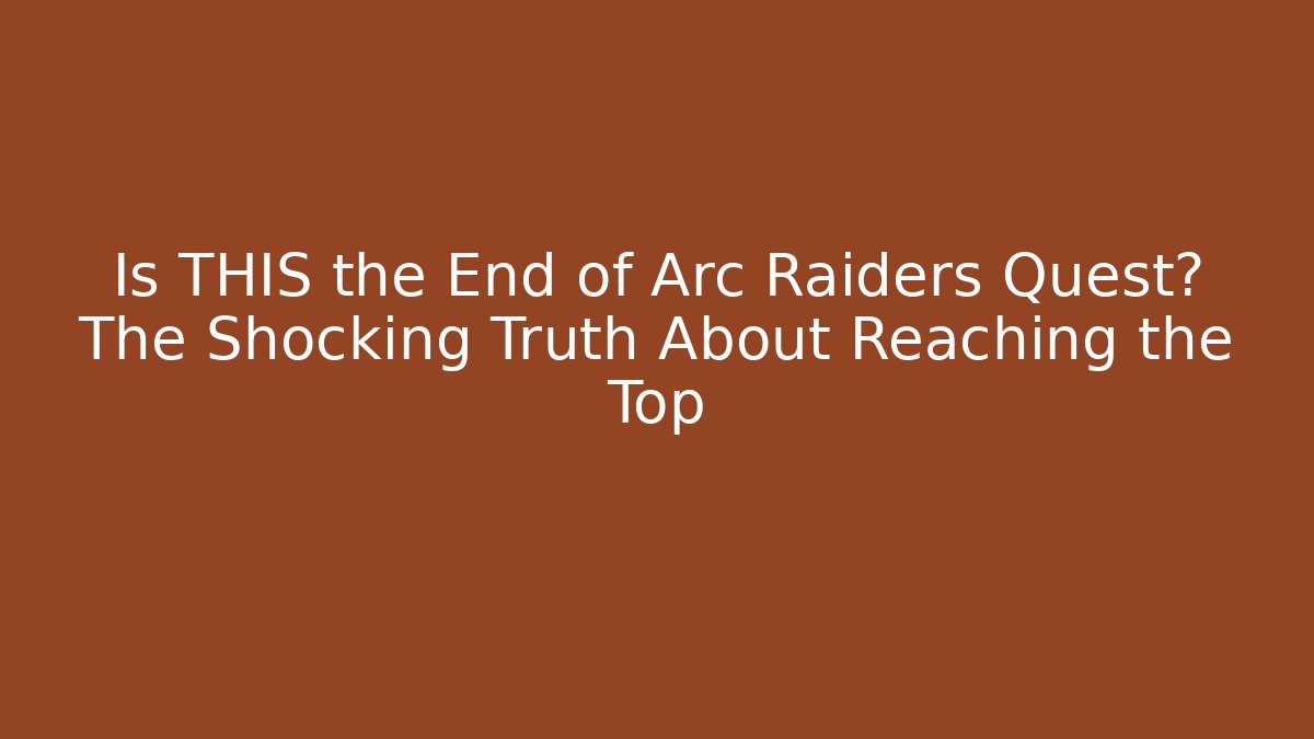 Is THIS the End of Arc Raiders Quest? The Shocking Truth About Reaching the Top
