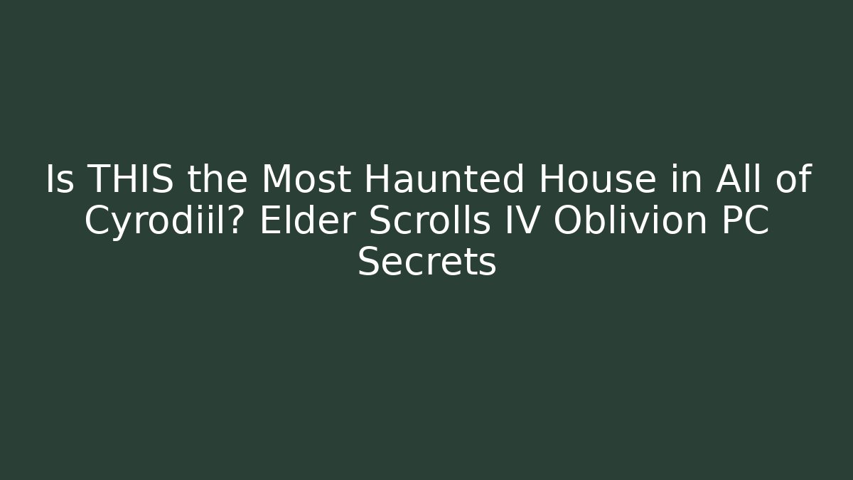 Is THIS the Most Haunted House in All of Cyrodiil? Elder Scrolls IV Oblivion PC Secrets