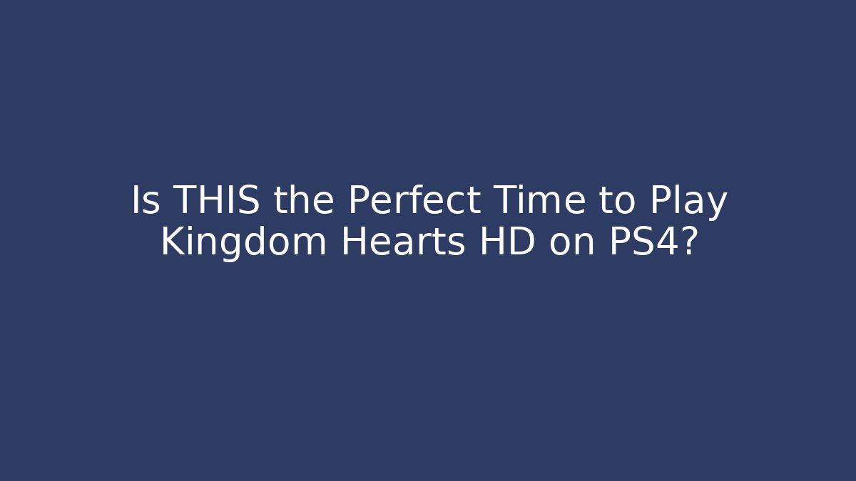 Is THIS the Perfect Time to Play Kingdom Hearts HD on PS4?