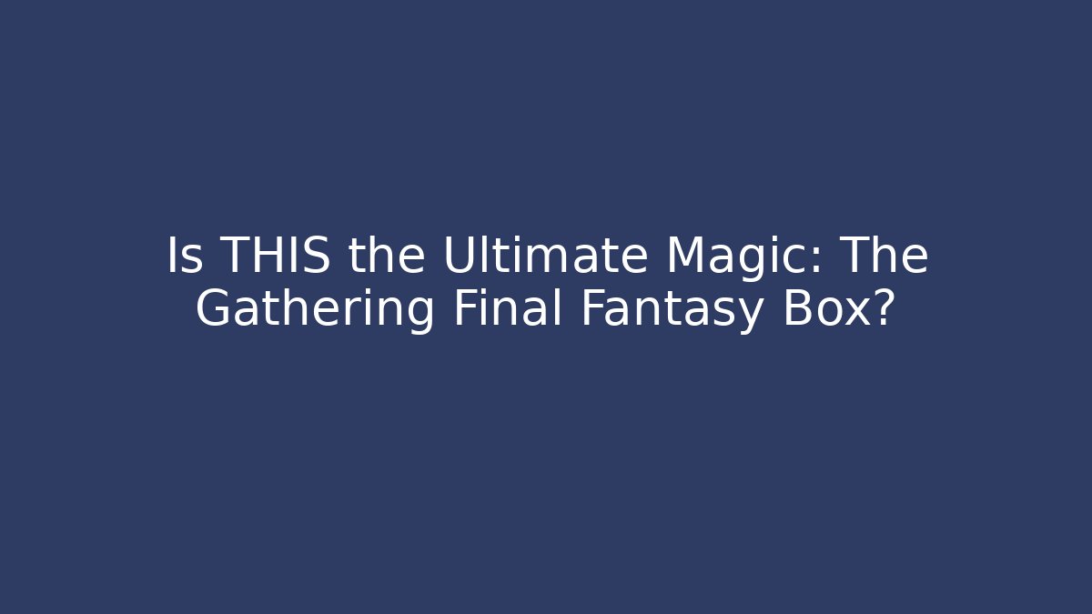 Is THIS the Ultimate Magic: The Gathering Final Fantasy Box?