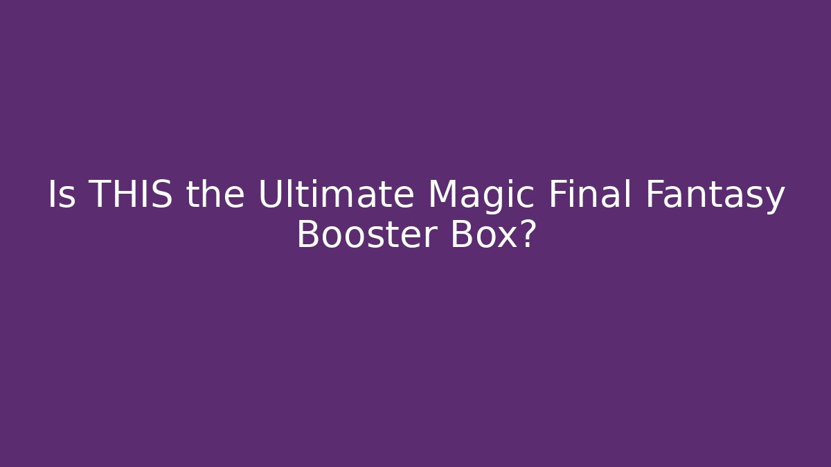 Is THIS the Ultimate Magic Final Fantasy Booster Box?