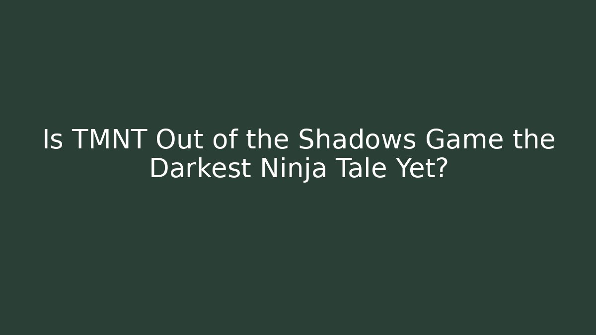 Is TMNT Out of the Shadows Game the Darkest Ninja Tale Yet?