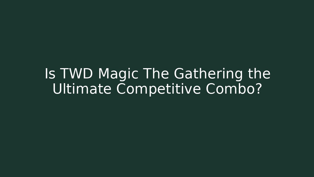 Is TWD Magic The Gathering the Ultimate Competitive Combo?