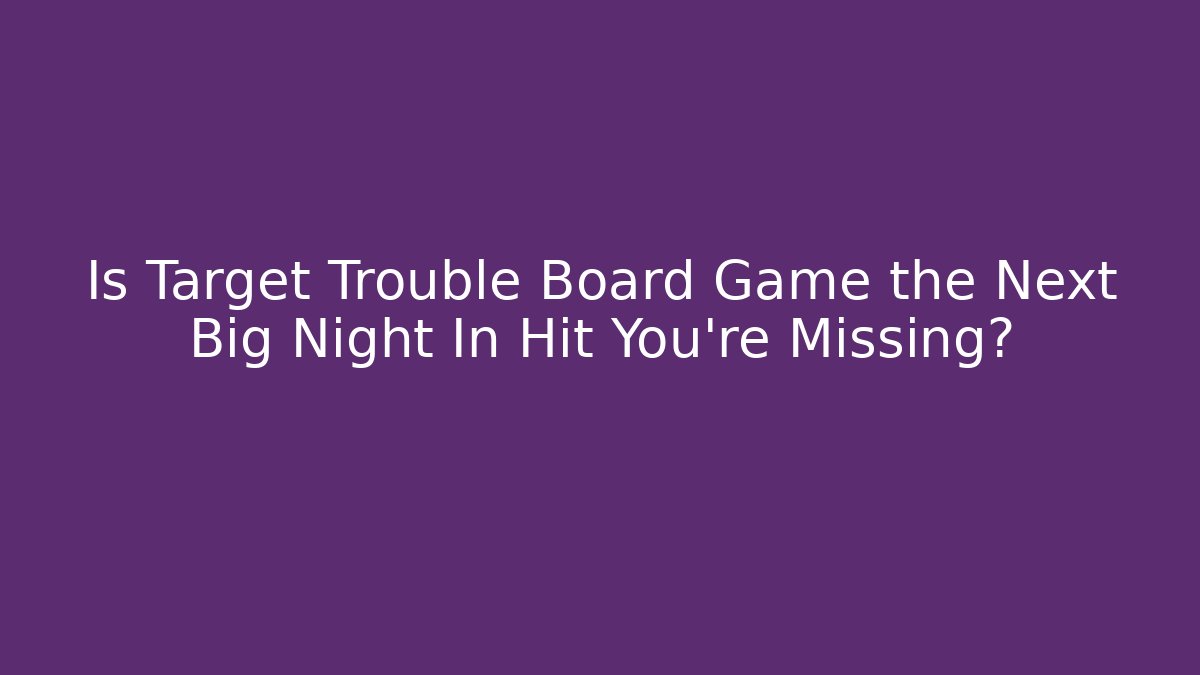 Is Target Trouble Board Game the Next Big Night In Hit You’re Missing?