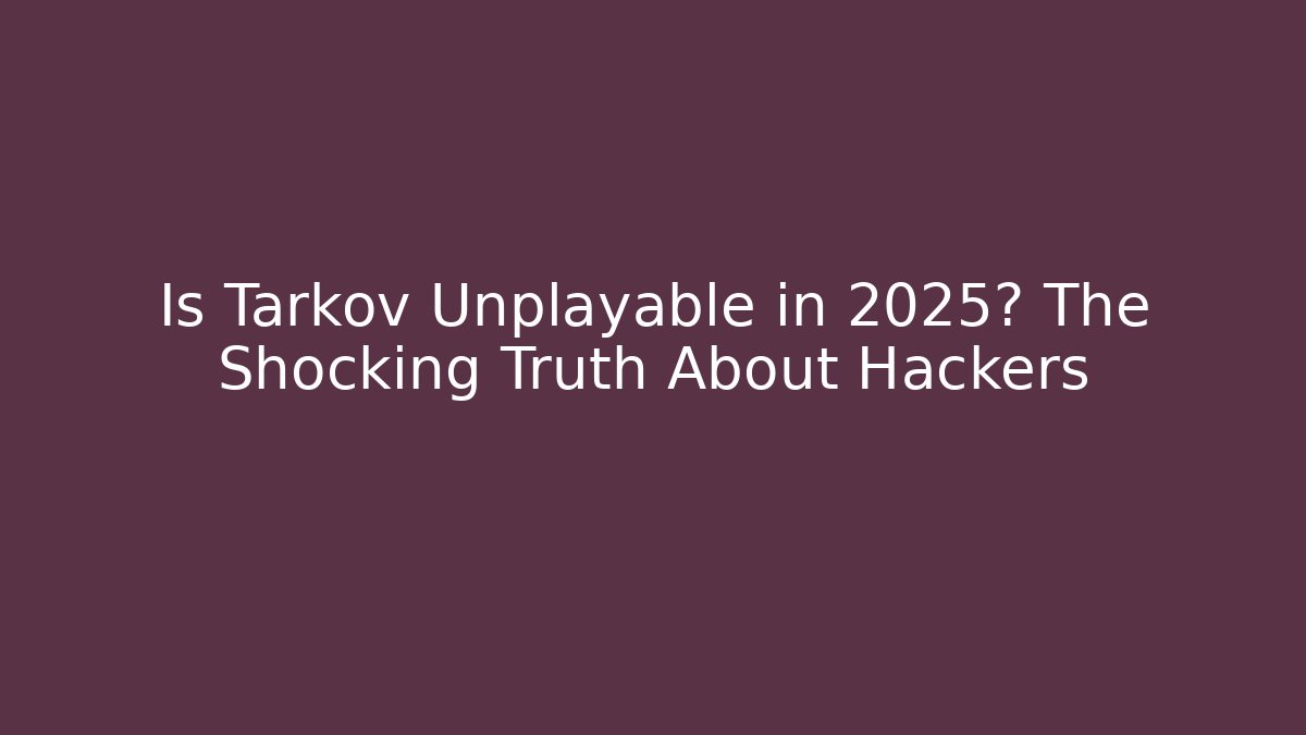 Is Tarkov Unplayable in 2025? The Shocking Truth About Hackers