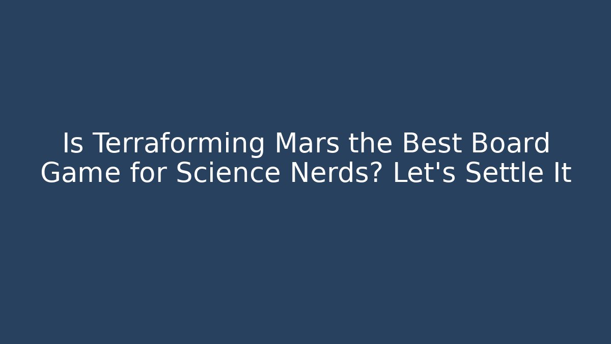 Is Terraforming Mars the Best Board Game for Science Nerds? Let’s Settle It
