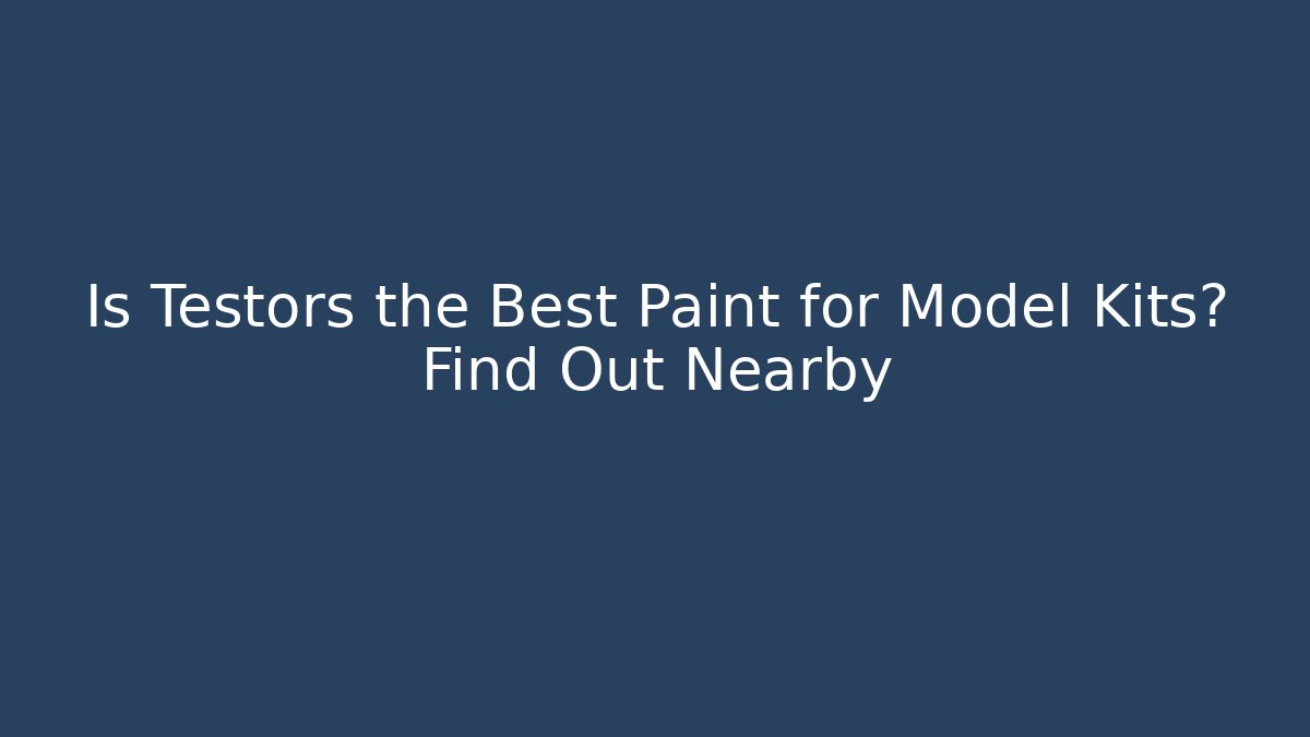 Is Testors the Best Paint for Model Kits? Find Out Nearby