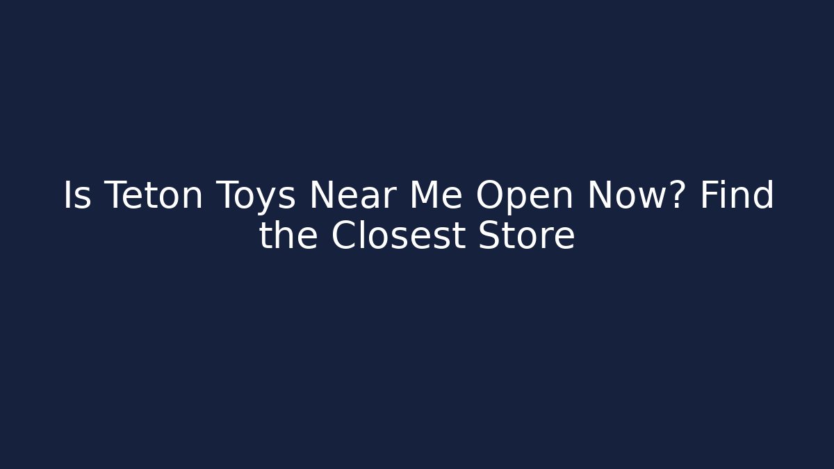 Is Teton Toys Near Me Open Now? Find the Closest Store
