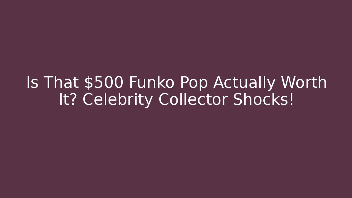 Is That $500 Funko Pop Actually Worth It? Celebrity Collector Shocks!