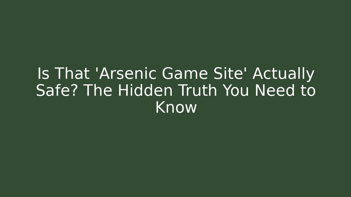 Is That 'Arsenic Game Site' Actually Safe? The Hidden Truth You Need to Know