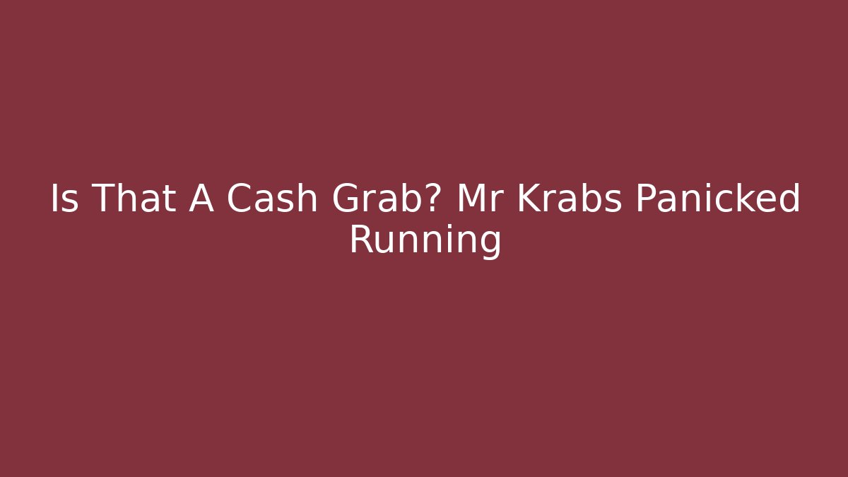 Is That A Cash Grab? Mr Krabs Panicked Running