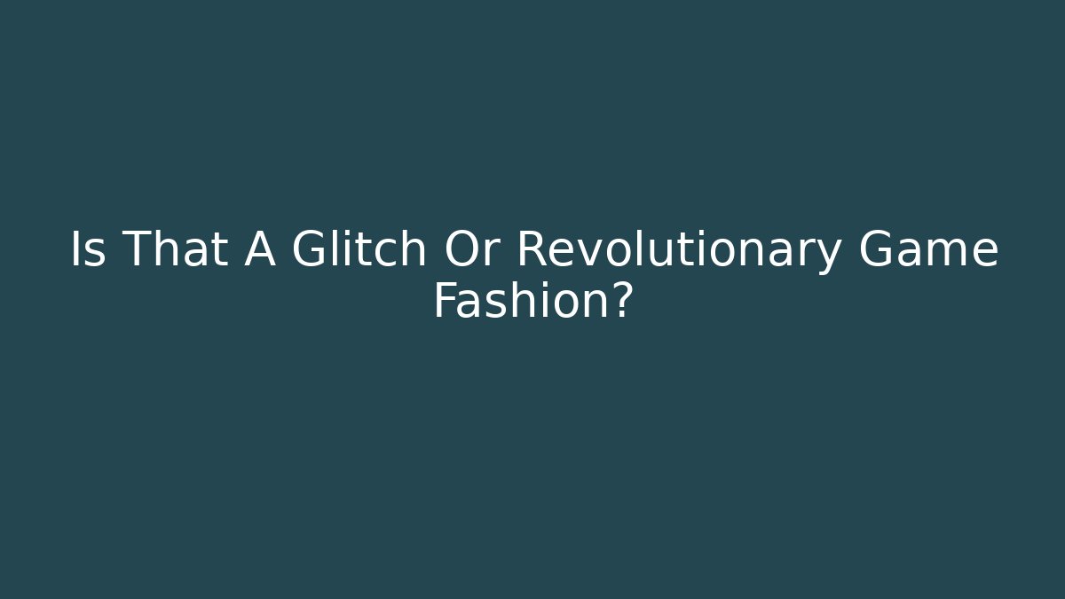 Is That A Glitch Or Revolutionary Game Fashion?