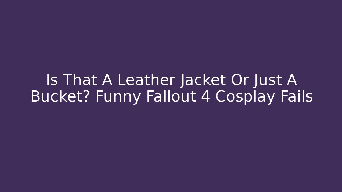 Is That A Leather Jacket Or Just A Bucket? Funny Fallout 4 Cosplay Fails