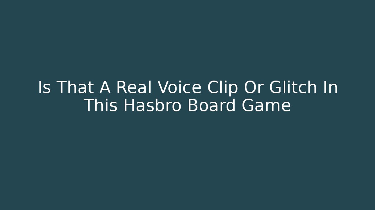 Is That A Real Voice Clip Or Glitch In This Hasbro Board Game