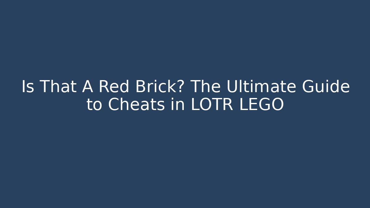 Is That A Red Brick? The Ultimate Guide to Cheats in LOTR LEGO