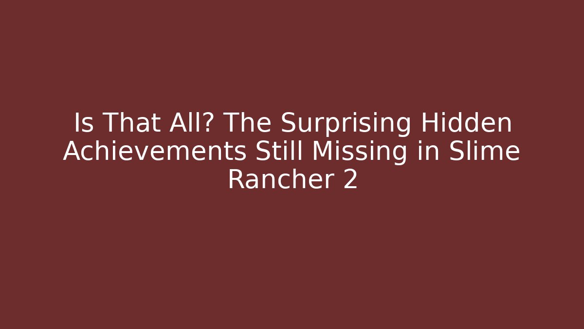 Is That All? The Surprising Hidden Achievements Still Missing in Slime Rancher 2