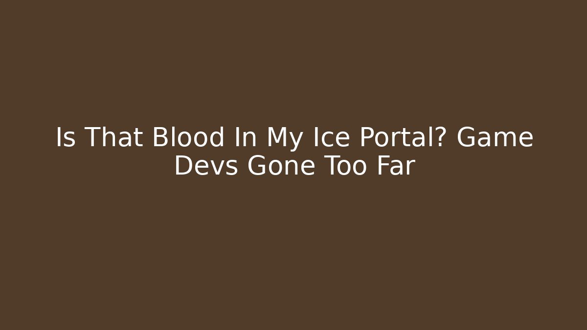 Is That Blood In My Ice Portal? Game Devs Gone Too Far
