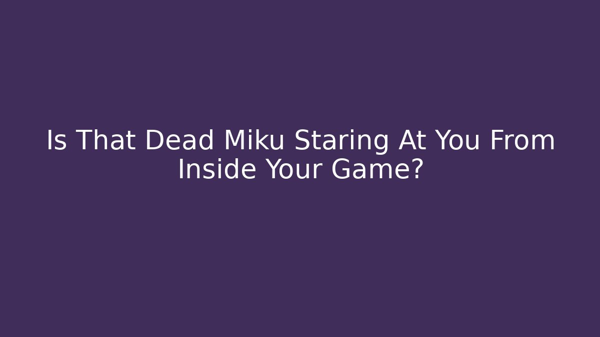 Is That Dead Miku Staring At You From Inside Your Game?