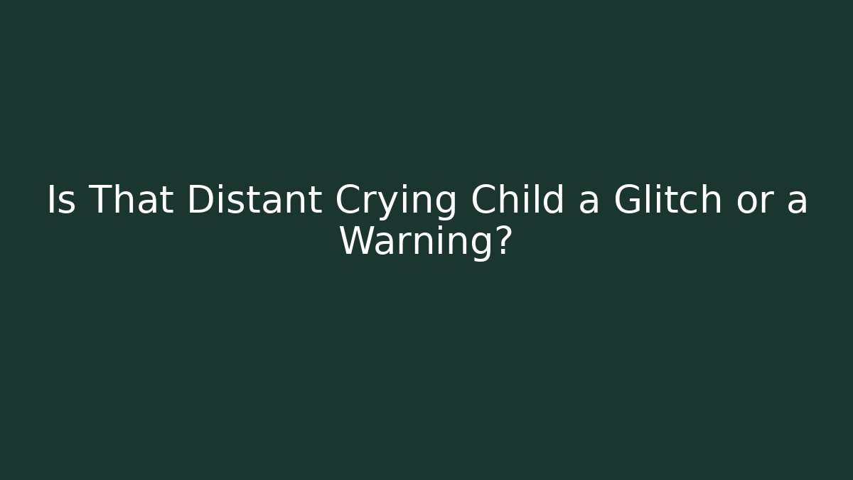 Is That Distant Crying Child a Glitch or a Warning?