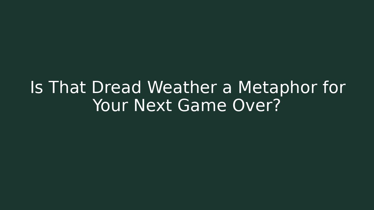 Is That Dread Weather a Metaphor for Your Next Game Over?
