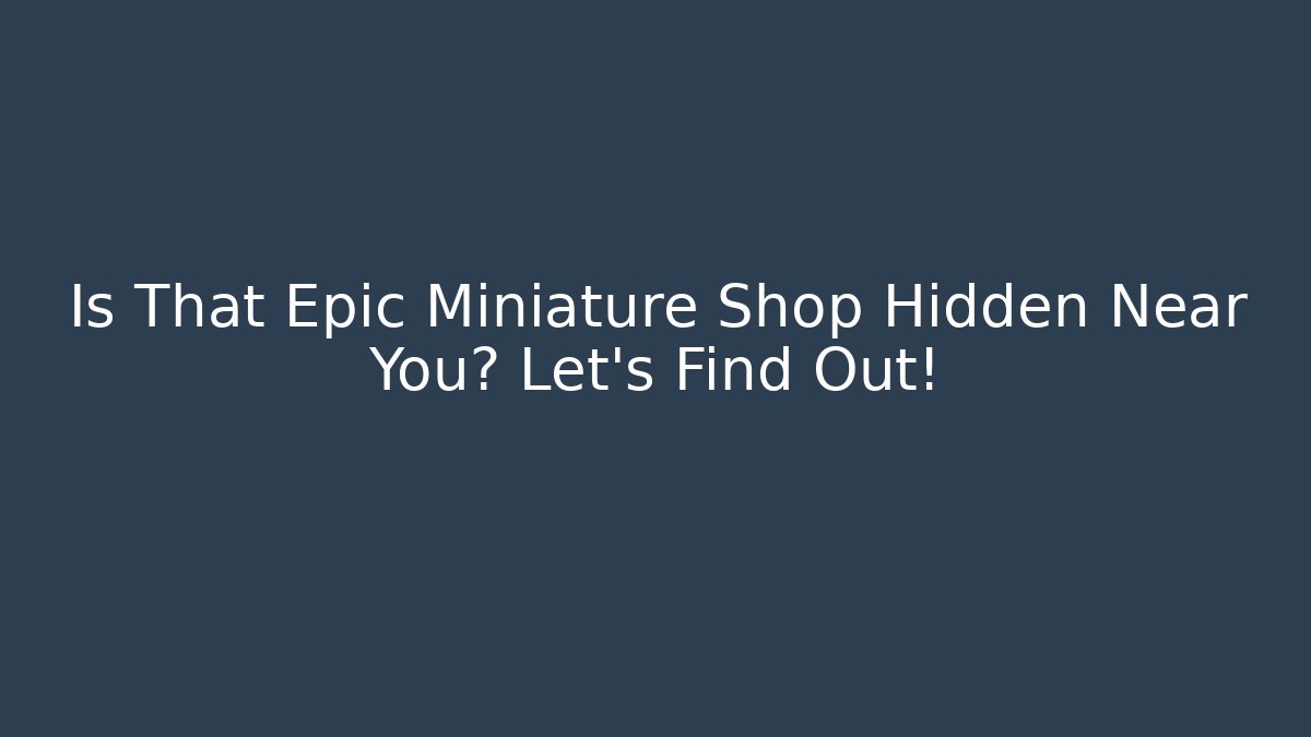 Is That Epic Miniature Shop Hidden Near You? Let's Find Out!