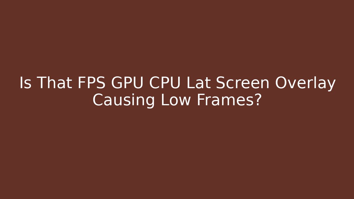 Is That FPS GPU CPU Lat Screen Overlay Causing Low Frames? - Create More Assets