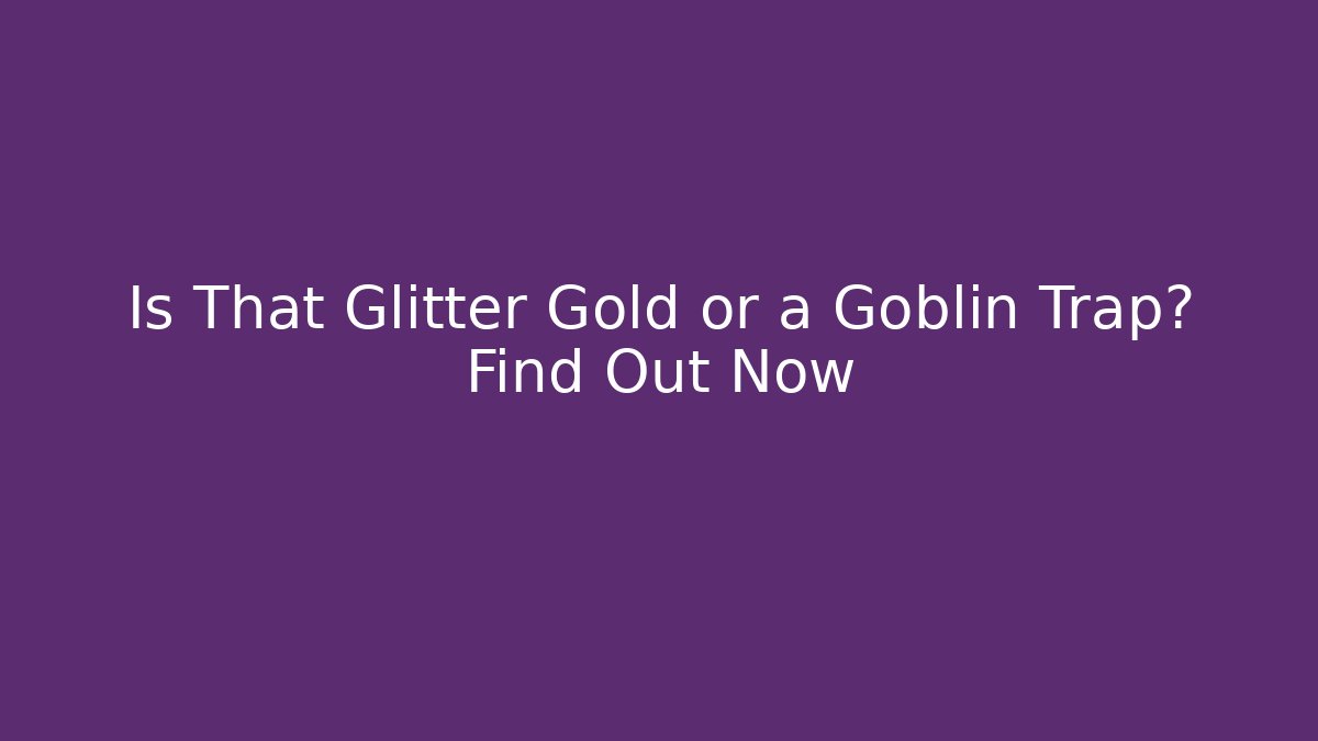 Is That Glitter Gold or a Goblin Trap? Find Out Now