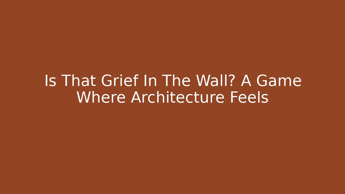 Is That Grief In The Wall? A Game Where Architecture Feels
